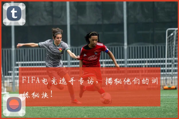 FIFA电竞选手专访，揭秘他们的训练秘诀！