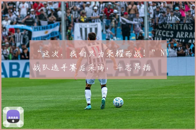 “这次，我们只为荣耀而战！”NV战队选手赛后采访，斗志昂扬
